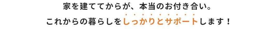 家を建ててからが、本当のお付き合い。これからの暮らしをしっかりとサポートします！