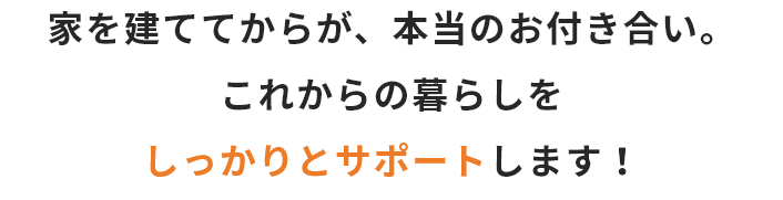 家を建ててからが、本当のお付き合い。これからの暮らしをしっかりとサポートします！