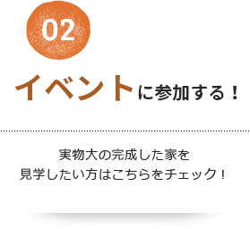 02 イベントに参加する！実物大の完成した家を見学したい方はこちらをチェック！