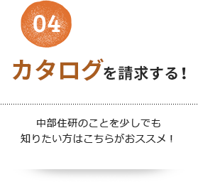 04 カタログを請求する！中部住研のことを少しでも知りたい方はこちらがおススメ！