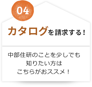 04 カタログを請求する！中部住研のことを少しでも知りたい方はこちらがおススメ！