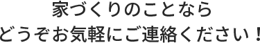 家づくりのことならどうぞお気軽にご連絡ください！