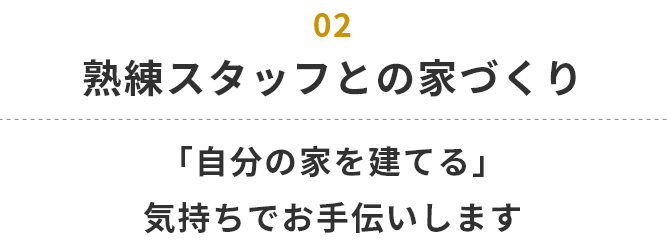 熟練スタッフとの家づくり 「自分の家を建てる」気持ちでお手伝いします