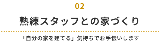 熟練スタッフとの家づくり 「自分の家を建てる」気持ちでお手伝いします