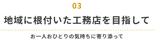 地域に根付いた工務店を目指して お一人おひとりの気持ちに寄り添って