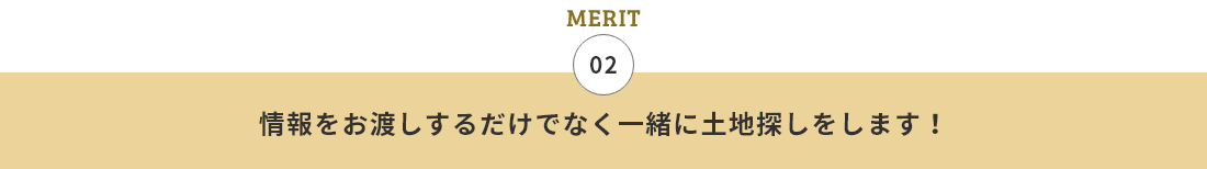 02 情報をお渡しするだけでなく一緒に土地探しをします！