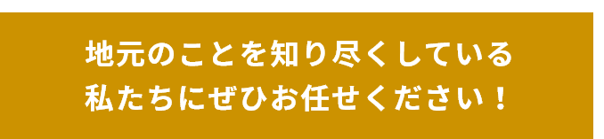 地元のことを知り尽くしている私たちにぜひお任せください！