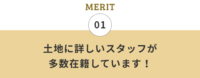 01 土地に詳しいスタッフが多数在籍しています！