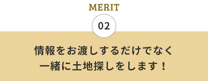 02 情報をお渡しするだけでなく一緒に土地探しをします！