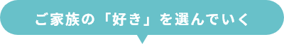 ご家族の「好き」を選んでいく