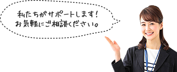 私たちがサポートします！お気軽にご相談ください。