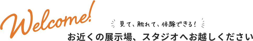 お近くの展示場、スタジオへお越しください見て、触れて、体験できる！