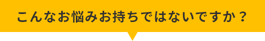 こんなお悩みをお持ちではないですか？