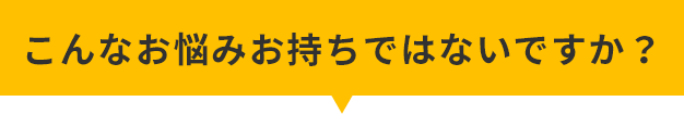 こんなお悩みをお持ちではないですか？