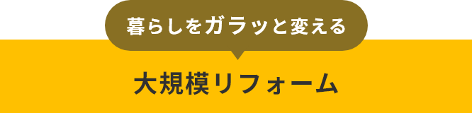 暮らしをガラッと変える　大規模リフォーム