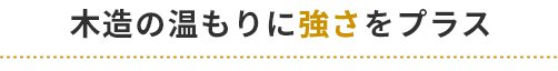 木造の温もりに強さをプラス